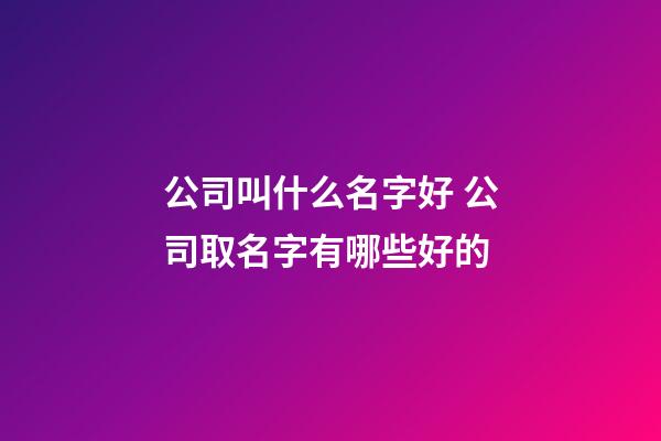 公司叫什么名字好 公司取名字有哪些好的-第1張-公司起名-玄機(jī)派